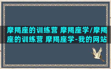 摩羯座的训练营 摩羯座学/摩羯座的训练营 摩羯座学-我的网站